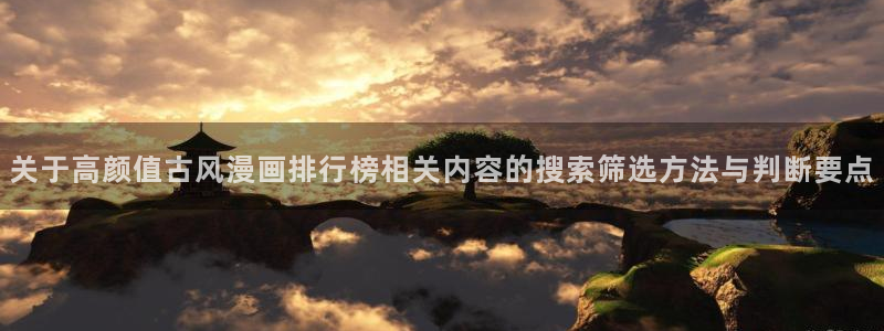 羞羞漫画漫画资讯:关于高颜值古风漫画排行榜相关内容的搜索筛选方法与判断要点
