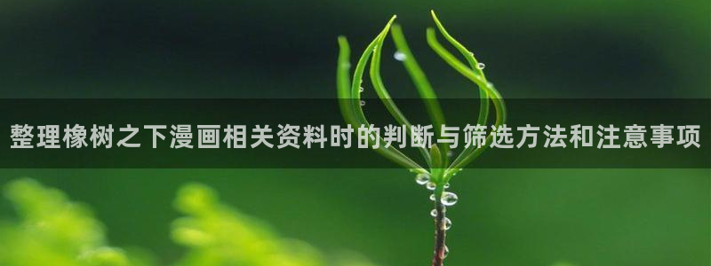 羞羞漫画漫画在线:整理橡树之下漫画相关资料时的判断与筛选方法和注意事项