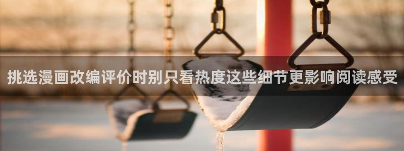 羞羞漫画漫画查找:挑选漫画改编评价时别只看热度这些细节更影响阅读感受