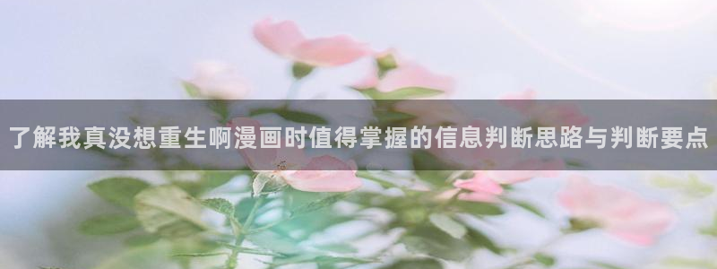 羞羞漫画漫画动态：了解我真没想重生啊漫画时值得掌握的信息判断思路与判断要点
